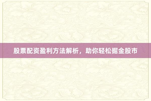 股票配资盈利方法解析，助你轻松掘金股市