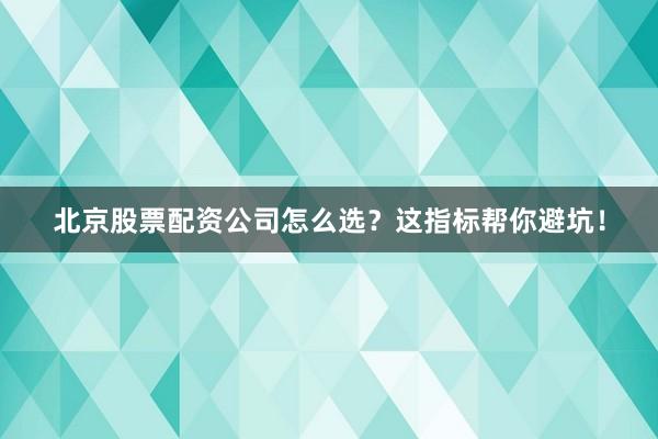 北京股票配资公司怎么选?这指标帮你避坑!