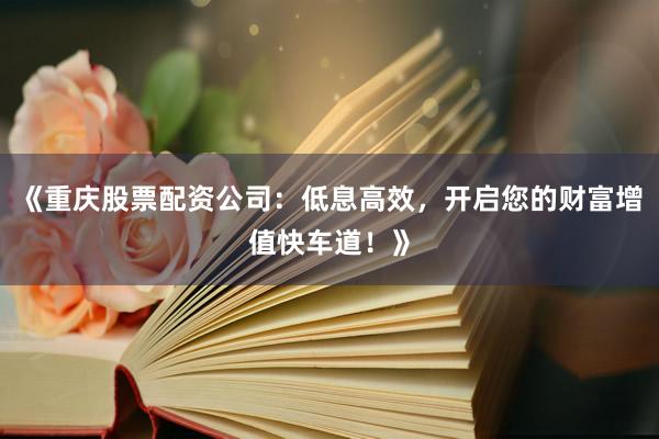 《重庆股票配资公司：低息高效，开启您的财富增值快车道！》