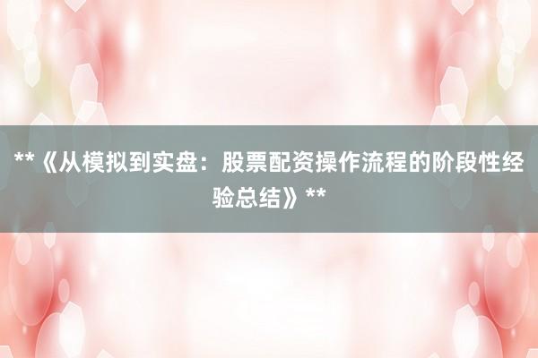 **《从模拟到实盘：股票配资操作流程的阶段性经验总结》**