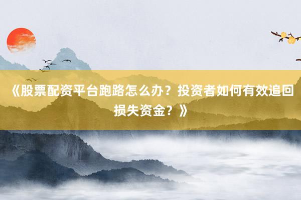 《股票配资平台跑路怎么办？投资者如何有效追回损失资金？》