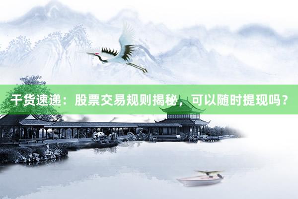 干货速递:股票交易规则揭秘,可以随时提现吗?