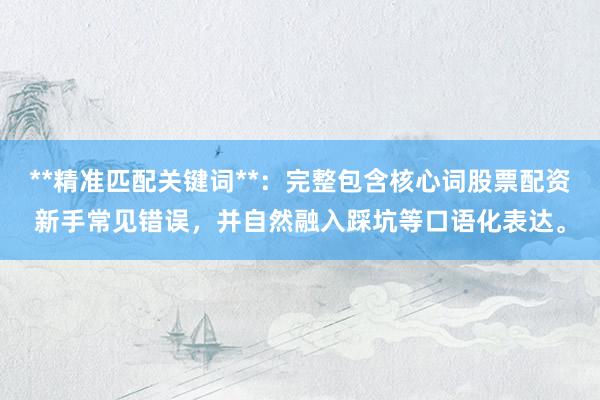 **精准匹配关键词**：完整包含核心词股票配资新手常见错误，并自然融入踩坑等口语化表达。