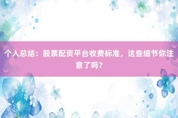 个人总结:股票配资平台收费标准,这些细节你注意了吗?