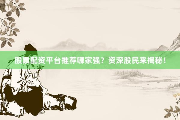 股票配资平台推荐哪家强？资深股民来揭秘！