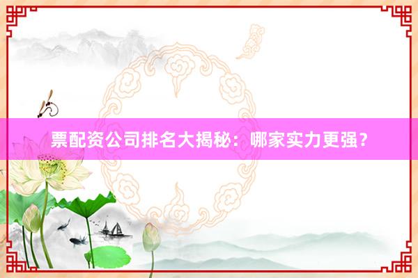 票配资公司排名大揭秘:哪家实力更强?