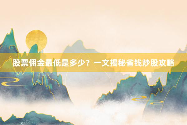 股票佣金最低是多少？一文揭秘省钱炒股攻略