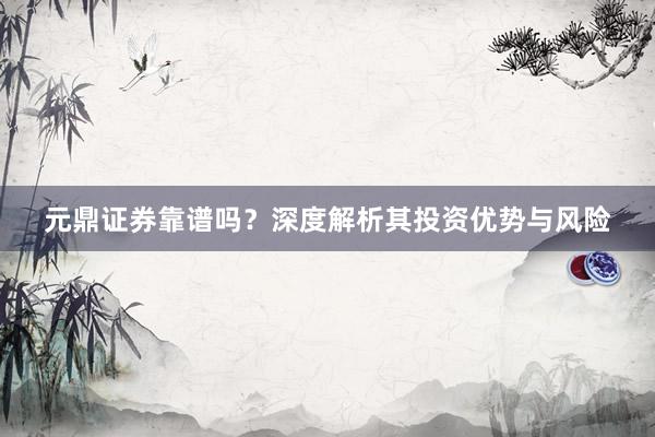 元鼎证券靠谱吗？深度解析其投资优势与风险