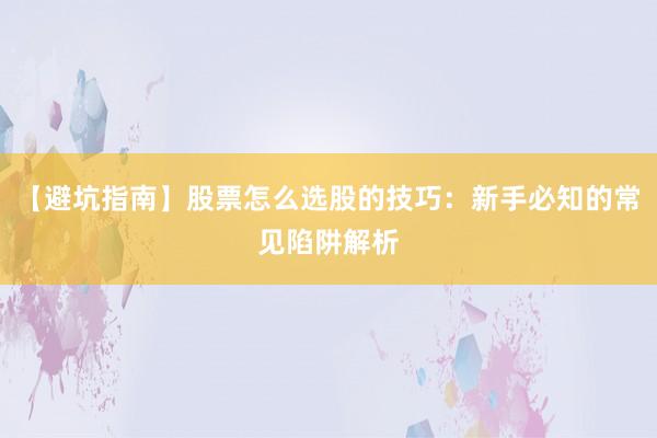 【避坑指南】股票怎么选股的技巧：新手必知的常见陷阱解析