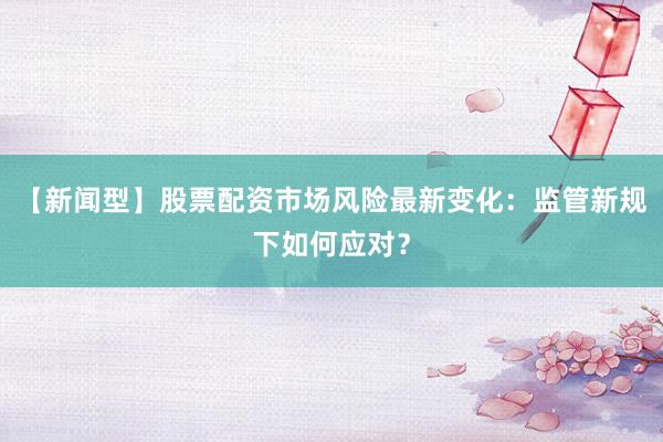 【新闻型】股票配资市场风险最新变化:监管新规下如何应对?