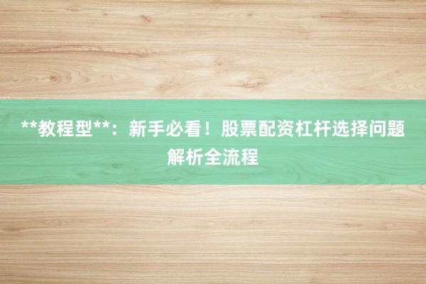 **教程型**：新手必看！股票配资杠杆选择问题解析全流程