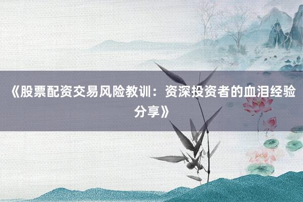 《股票配资交易风险教训：资深投资者的血泪经验分享》