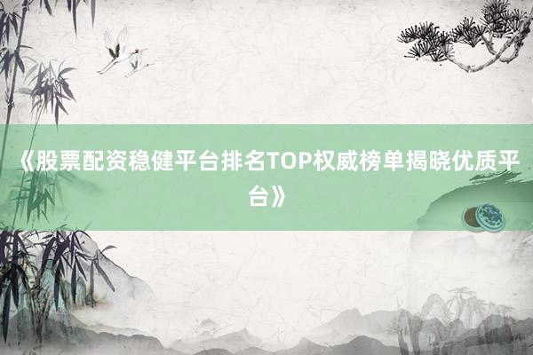 《股票配资稳健平台排名TOP权威榜单揭晓优质平台》
