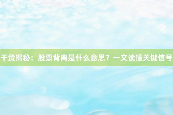 干货揭秘:股票背离是什么意思?一文读懂关键信号