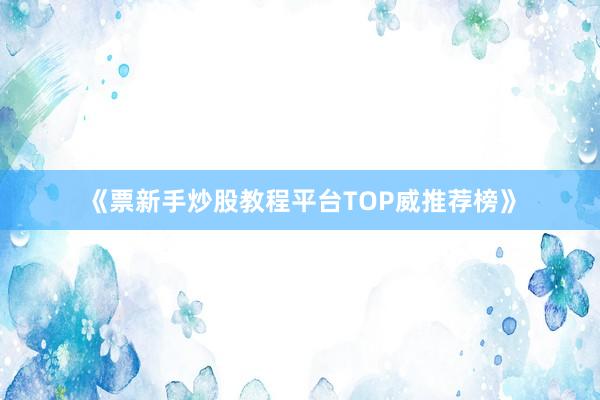 《票新手炒股教程平台TOP威推荐榜》
