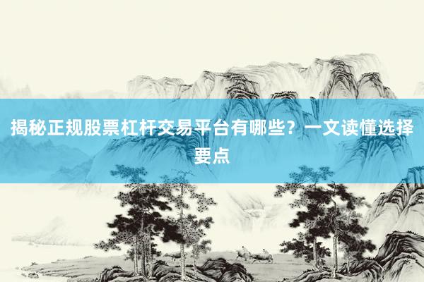 揭秘正规股票杠杆交易平台有哪些?一文读懂选择要点