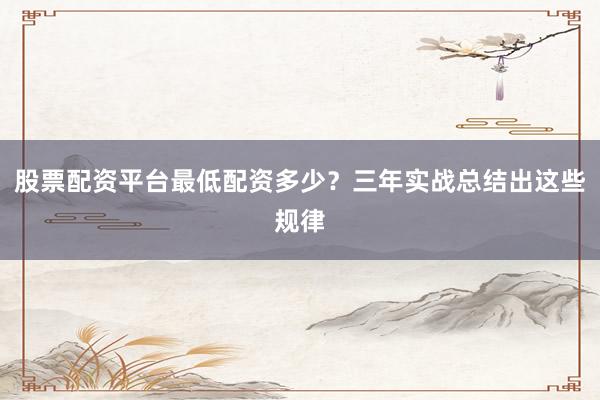 股票配资平台最低配资多少?三年实战总结出这些规律