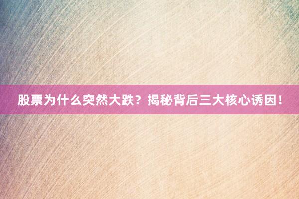 股票为什么突然大跌?揭秘背后三大核心诱因!