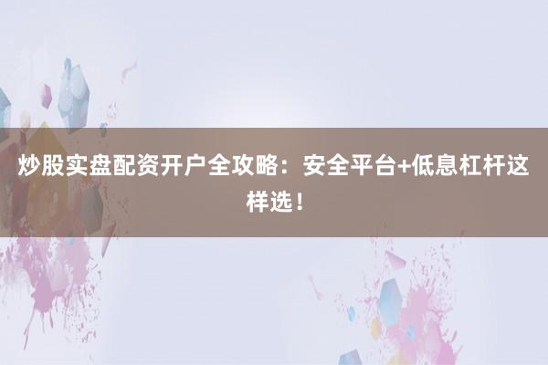 炒股实盘配资开户全攻略：安全平台+低息杠杆这样选！