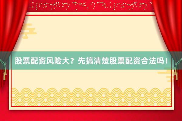 股票配资风险大？先搞清楚股票配资合法吗！