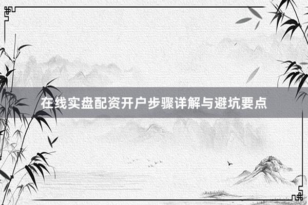 在线实盘配资开户步骤详解与避坑要点