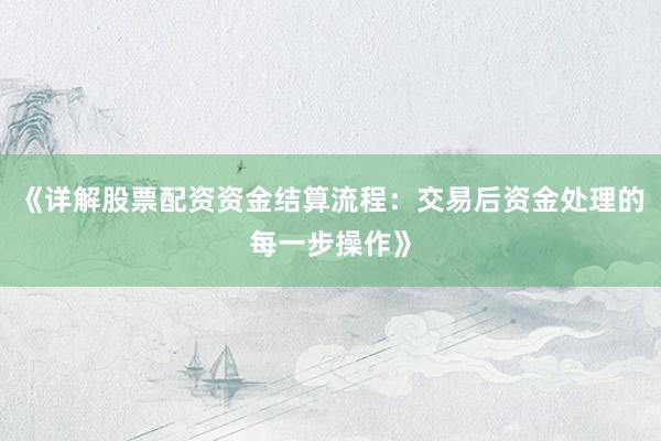 《详解股票配资资金结算流程：交易后资金处理的每一步操作》