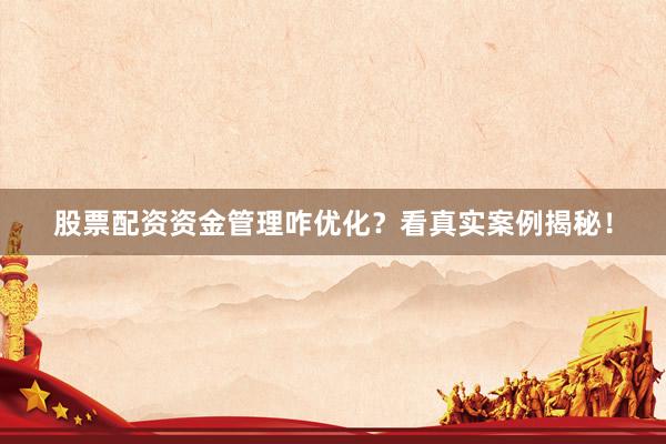 股票配资资金管理咋优化？看真实案例揭秘！