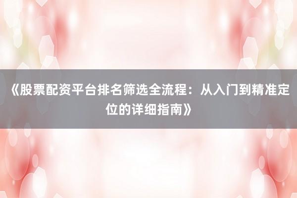 《股票配资平台排名筛选全流程:从入门到精准定位的详细指南》