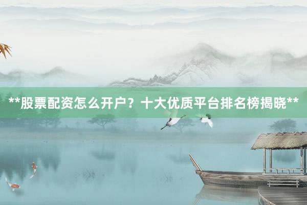 **股票配资怎么开户？十大优质平台排名榜揭晓**