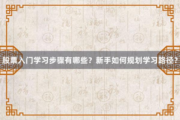 股票入门学习步骤有哪些?新手如何规划学习路径?