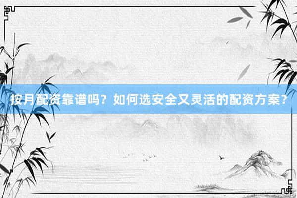 按月配资靠谱吗?如何选安全又灵活的配资方案?
