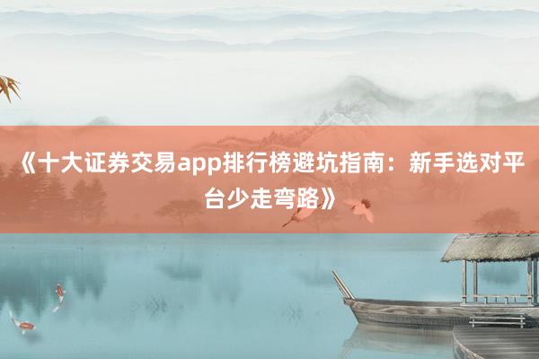《十大证券交易app排行榜避坑指南：新手选对平台少走弯路》