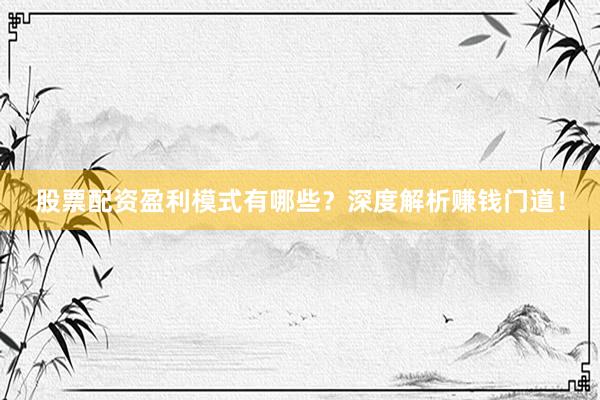 股票配资盈利模式有哪些?深度解析赚钱门道!