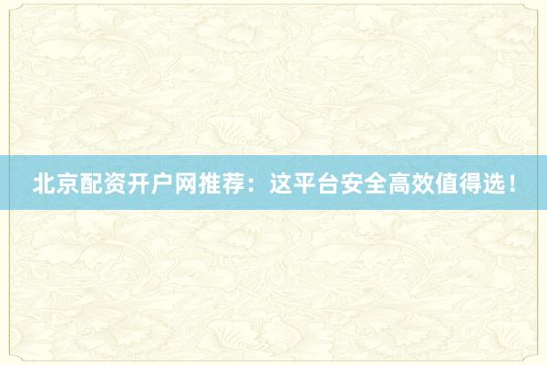北京配资开户网推荐:这平台安全高效值得选!
