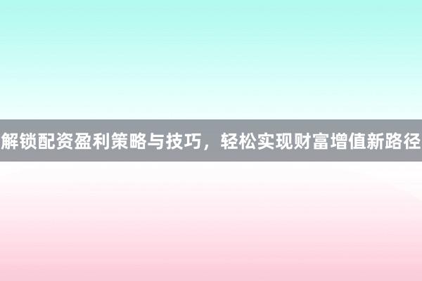 解锁配资盈利策略与技巧，轻松实现财富增值新路径