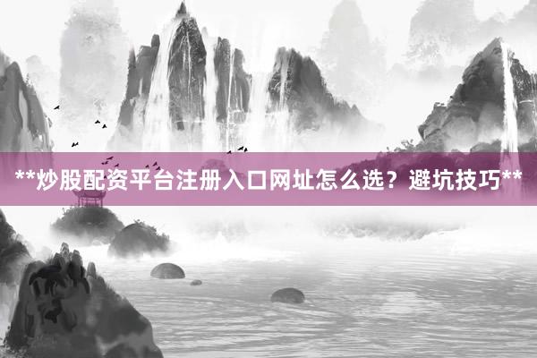 **炒股配资平台注册入口网址怎么选？避坑技巧**