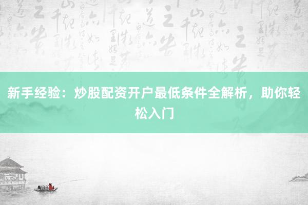 新手经验：炒股配资开户最低条件全解析，助你轻松入门