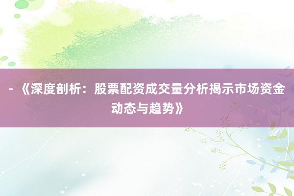 - 《深度剖析:股票配资成交量分析揭示市场资金动态与趋势》