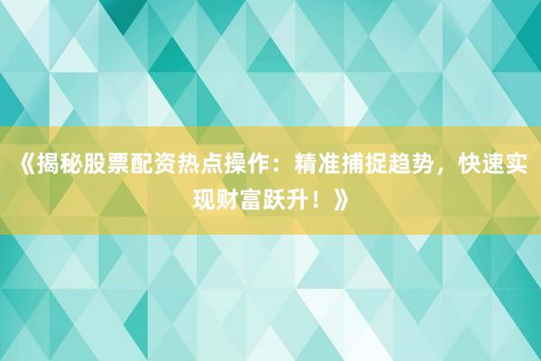《揭秘股票配资热点操作：精准捕捉趋势，快速实现财富跃升！》