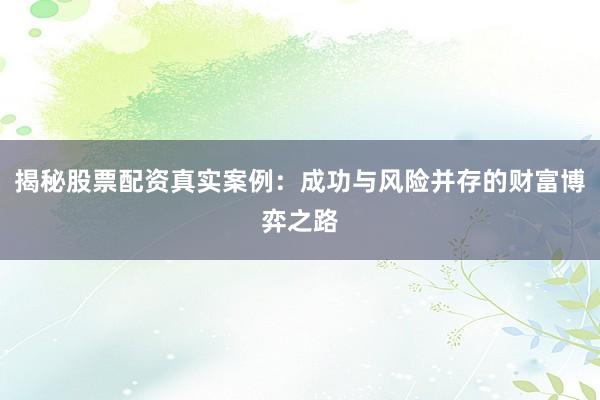 揭秘股票配资真实案例：成功与风险并存的财富博弈之路