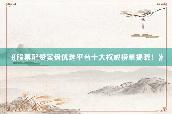 《股票配资实盘优选平台十大权威榜单揭晓!》
