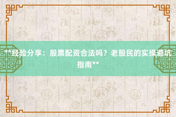 **经验分享：股票配资合法吗？老股民的实操避坑指南**