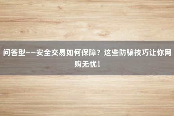 问答型——安全交易如何保障?这些防骗技巧让你网购无忧!