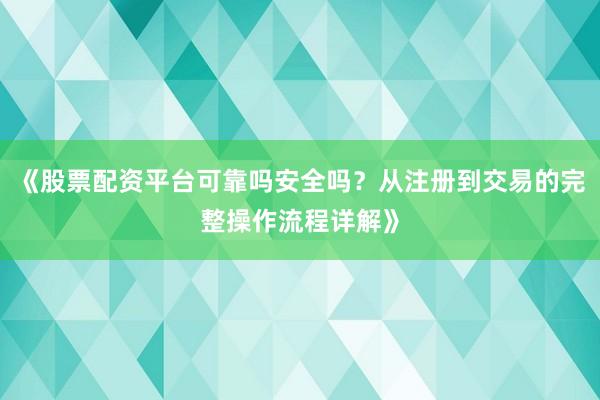 《股票配资平台可靠吗安全吗？从注册到交易的完整操作流程详解》
