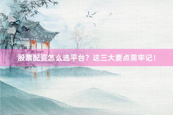 股票配资怎么选平台？这三大要点需牢记！