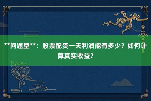 **问题型**:股票配资一天利润能有多少?如何计算真实收益?