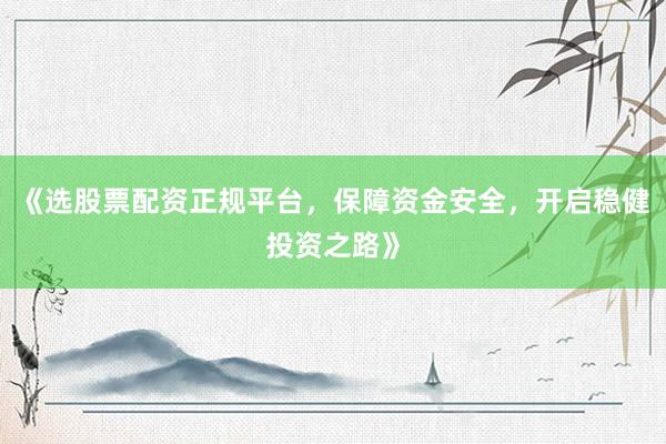《选股票配资正规平台，保障资金安全，开启稳健投资之路》