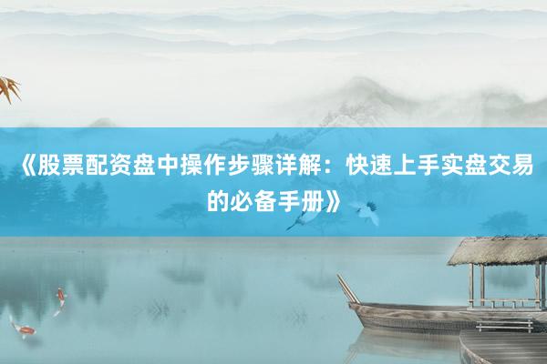 《股票配资盘中操作步骤详解：快速上手实盘交易的必备手册》