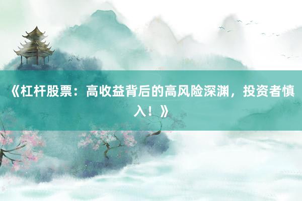 《杠杆股票:高收益背后的高风险深渊,投资者慎入!》