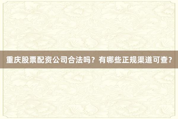 重庆股票配资公司合法吗？有哪些正规渠道可查？